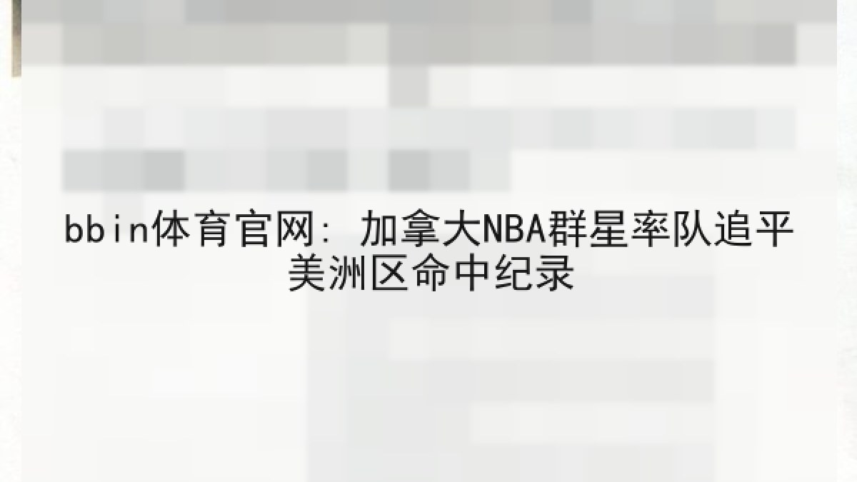 bbin体育官网: 加拿大NBA群星率队追平美洲区命中纪录 bbin体育官网: 加拿大NBA群星率队追平美洲区命中纪录