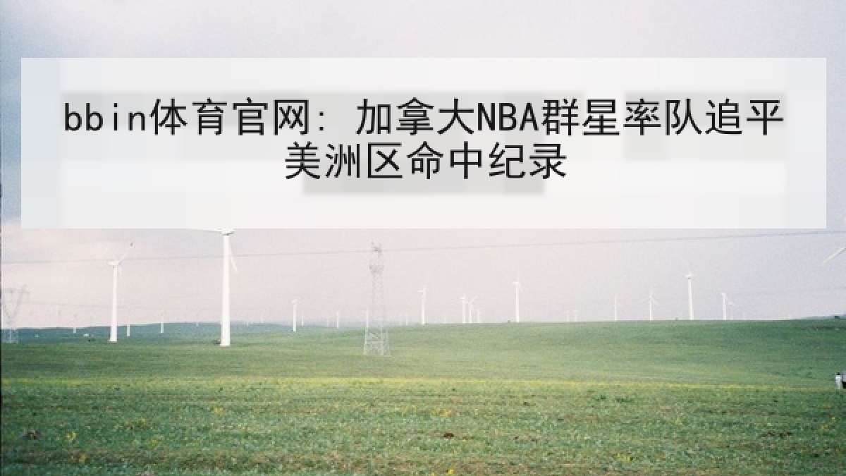 bbin体育官网: 加拿大NBA群星率队追平美洲区命中纪录 bbin体育官网: 加拿大NBA群星率队追平美洲区命中纪录