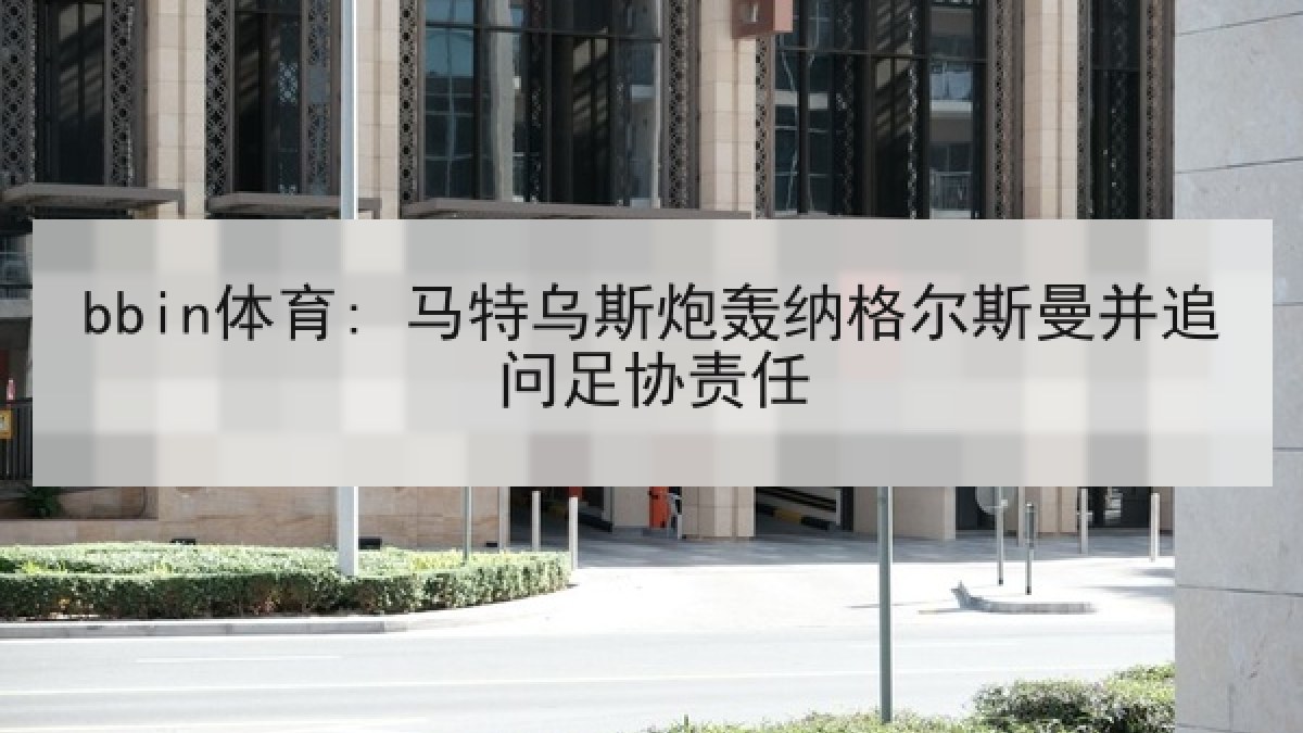 bbin体育: 马特乌斯炮轰纳格尔斯曼并追问足协责任