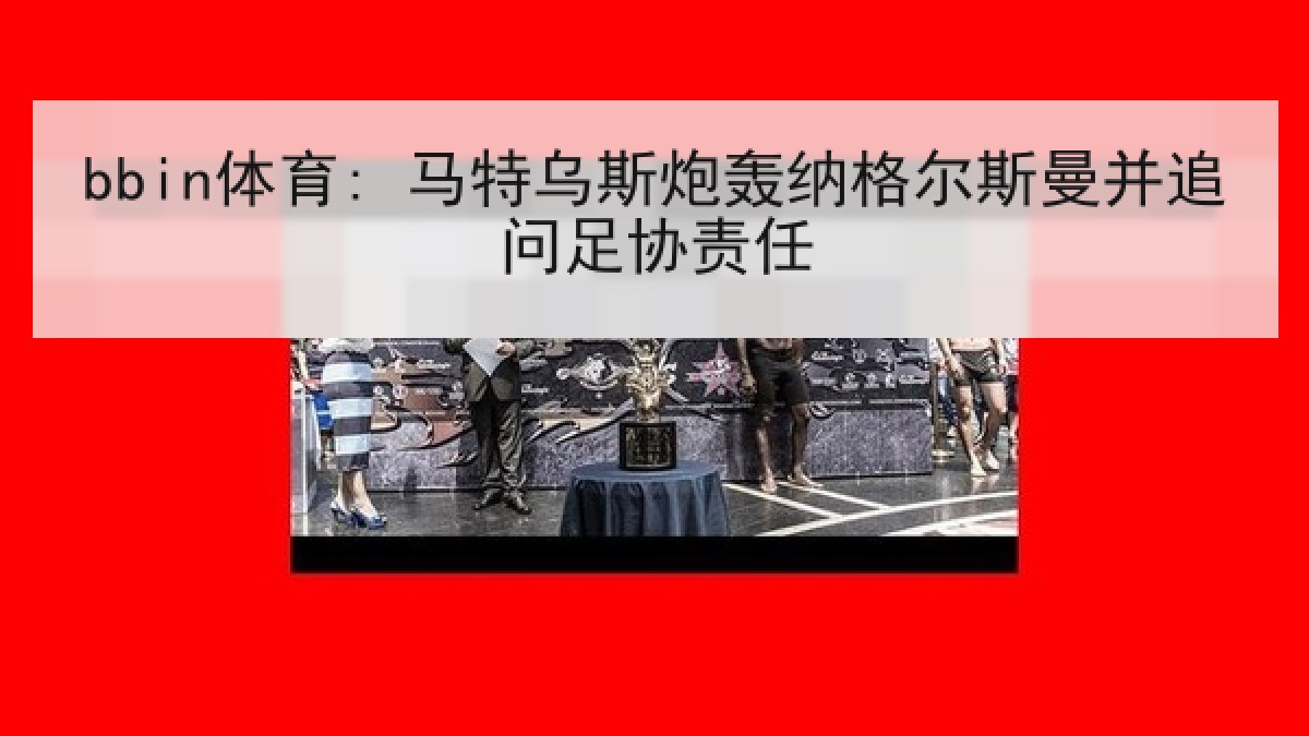 bbin体育: 马特乌斯炮轰纳格尔斯曼并追问足协责任