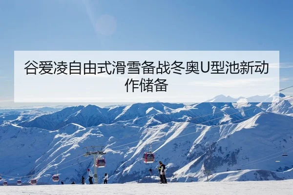 谷爱凌自由式滑雪备战冬奥U型池新动作储备