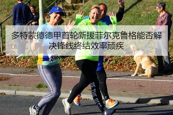 多特蒙德德甲首轮新援菲尔克鲁格能否解决锋线终结效率顽疾