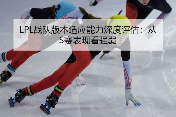 LPL战队版本适应能力深度评估：从S赛表现看强弱