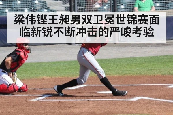 梁伟铿王昶男双卫冕世锦赛面临新锐不断冲击的严峻考验