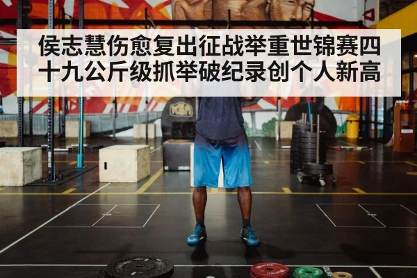 侯志慧伤愈复出征战举重世锦赛四十九公斤级抓举破纪录创个人新高