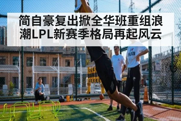 简自豪复出掀全华班重组浪潮LPL新赛季格局再起风云