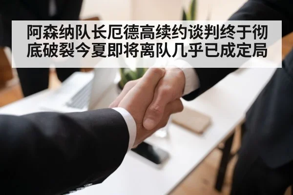 阿森纳队长厄德高续约谈判终于彻底破裂今夏即将离队几乎已成定局