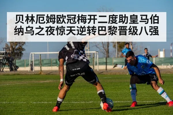 贝林厄姆欧冠梅开二度助皇马伯纳乌之夜惊天逆转巴黎晋级八强