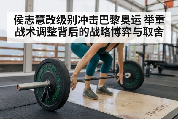 侯志慧改级别冲击巴黎奥运 举重战术调整背后的战略博弈与取舍