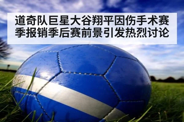 道奇队巨星大谷翔平因伤手术赛季报销季后赛前景引发热烈讨论
