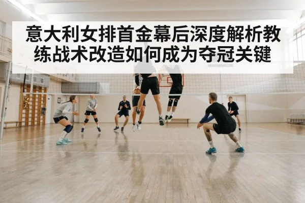 意大利女排首金幕后深度解析教练战术改造如何成为夺冠关键