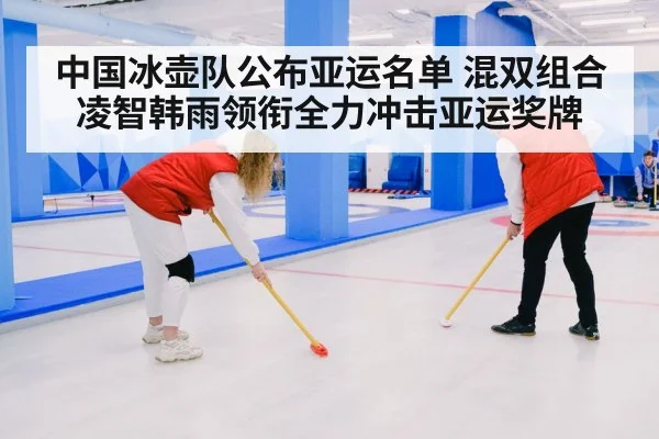 中国冰壶队公布亚运名单 混双组合凌智韩雨领衔全力冲击亚运奖牌