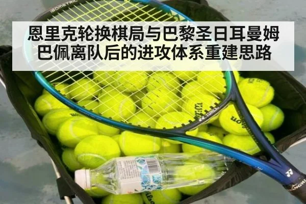 恩里克轮换棋局与巴黎圣日耳曼姆巴佩离队后的进攻体系重建思路
